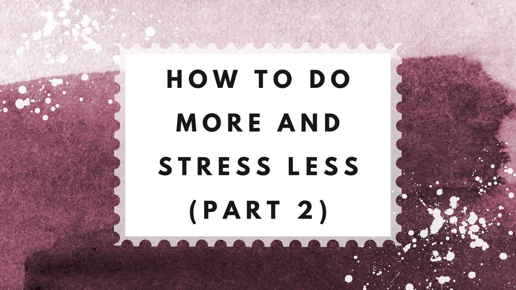 How to Do More and  Stress Less (Part 2)